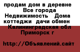 продам дом в деревне - Все города Недвижимость » Дома, коттеджи, дачи обмен   . Калининградская обл.,Приморск г.